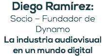Diego Ramírez: Socio – Fundador de Dynamo La industria audiovisual en un mundo digital 